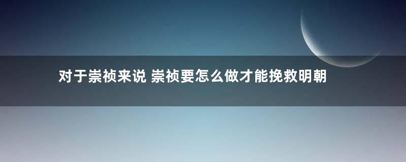 对于崇祯来说 崇祯要怎么做才能挽救明朝